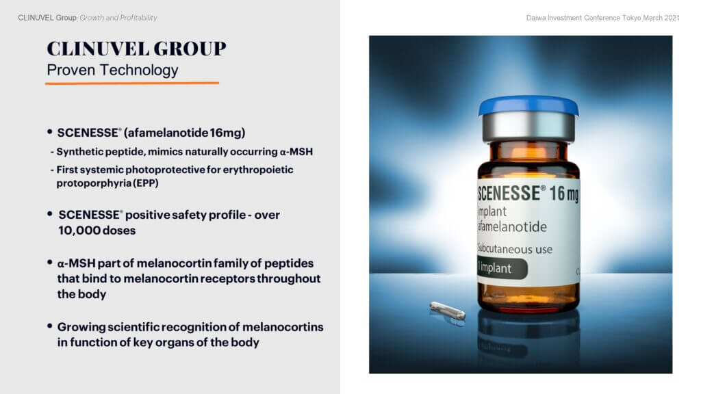 At the core of the business is SCENESSE®, the only approved treatment for EPP, a poorly characterised, rare metabolic disorder, causing lifelong light intolerance. Patients suffer acute phototoxic reactions after exposure to light. Without treatment, patients must avoid exposure to light and thus lead a life of social isolation. Afamelanotide is the active ingredient in SCENESSE®. The drug: was developed as a controlled release subcutaneous injectable implant formulation, administered in an outpatient setting; has been shown to reduce the incidence and severity of phototoxic reactions and increase the time EPP patients can expose to light without phototoxicity; is monitored in post-authorisation use in EPP patients by an extensive pharmacovigilance program; and has maintained a positive safety profile from over 10,000 doses to over 1,400 individuals worldwide.   α-MSH is part of a family of peptides known as melanocortins, all of which are cleaved from the precursor polypeptide proopiomelanocortin (POMC) and bind to specific melanocortin receptors throughout the body. There is growing recognition of their role in the function of key organs of the body.   The safety and potential of SCENESSE® to treat other indications is the basis of CLINUVEL’s strategy to translate the technology to new indications.